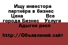 Ищу инвестора-партнёра в бизнес › Цена ­ 500 000 - Все города Бизнес » Услуги   . Адыгея респ.